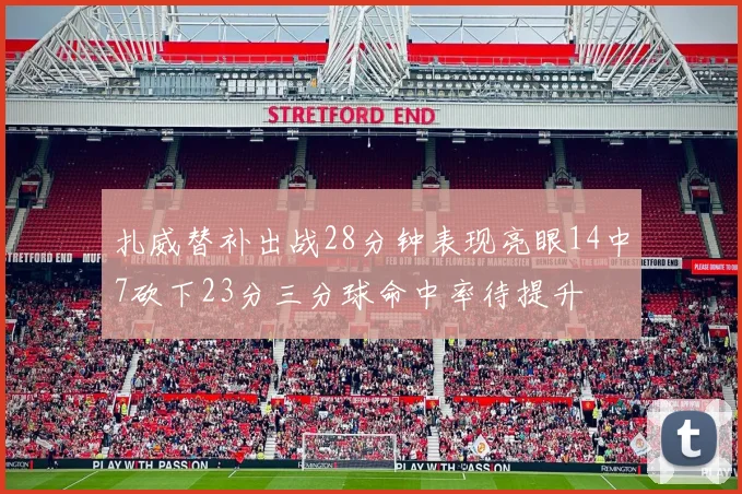 扎威替补出战28分钟表现亮眼14中7砍下23分三分球命中率待提升