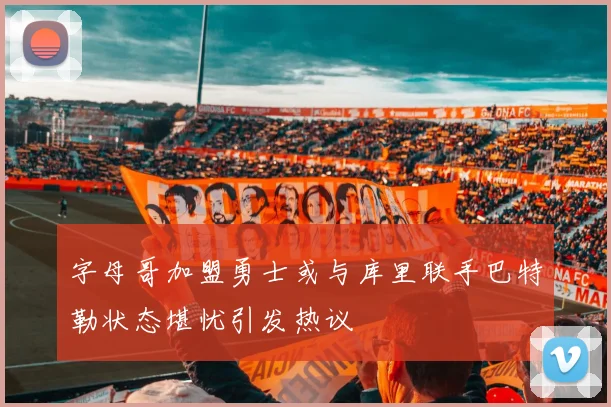 字母哥加盟勇士或与库里联手巴特勒状态堪忧引发热议