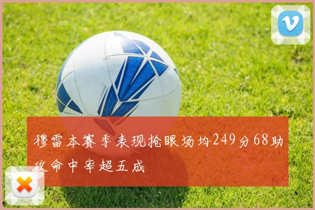 穆雷本赛季表现抢眼场均249分68助攻命中率超五成