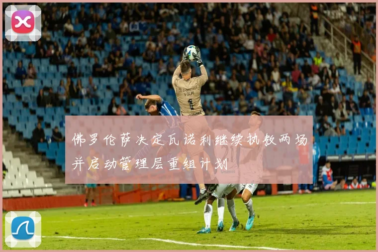 佛罗伦萨决定瓦诺利继续执教两场并启动管理层重组计划