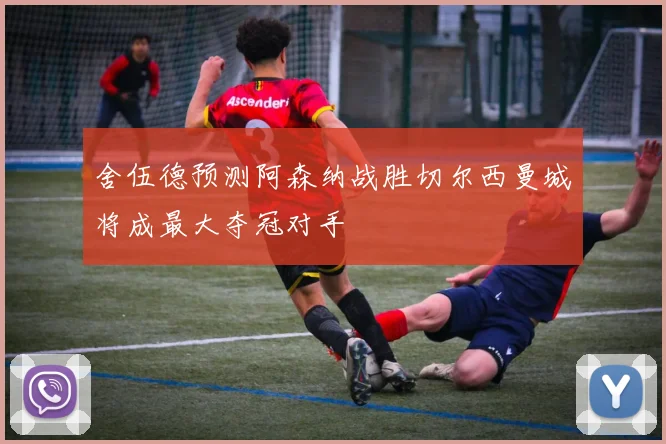 舍伍德预测阿森纳战胜切尔西曼城将成最大夺冠对手